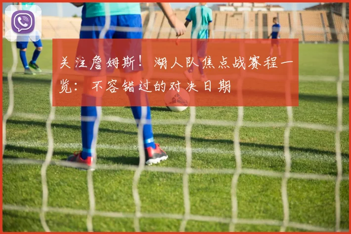 关注詹姆斯！湖人队焦点战赛程一览：不容错过的对决日期