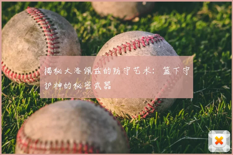 揭秘大洛佩兹的防守艺术：篮下守护神的秘密武器