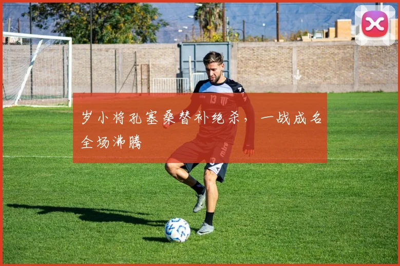岁小将孔塞桑替补绝杀，一战成名全场沸腾