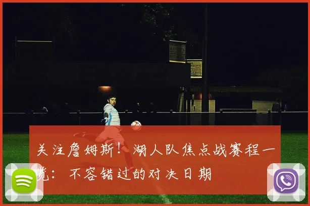 关注詹姆斯！湖人队焦点战赛程一览：不容错过的对决日期