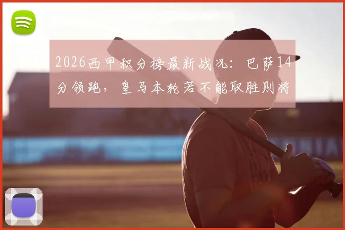 2026西甲积分榜最新战况:巴萨14分领跑,皇马本轮若不能取胜则将目送死敌夺冠
