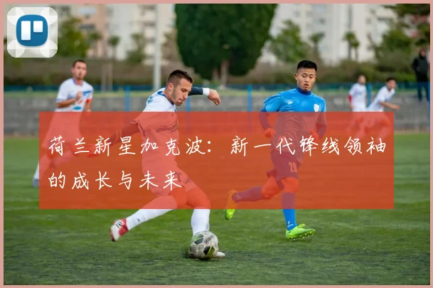荷兰新星加克波:新一代锋线领袖的成长与未来