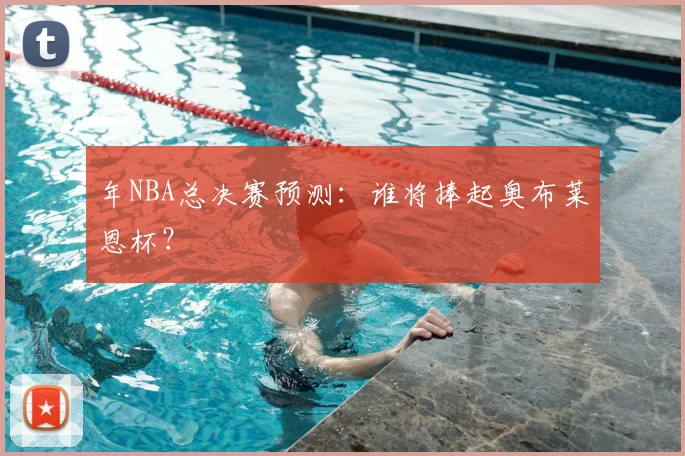 年NBA总决赛预测：谁将捧起奥布莱恩杯？