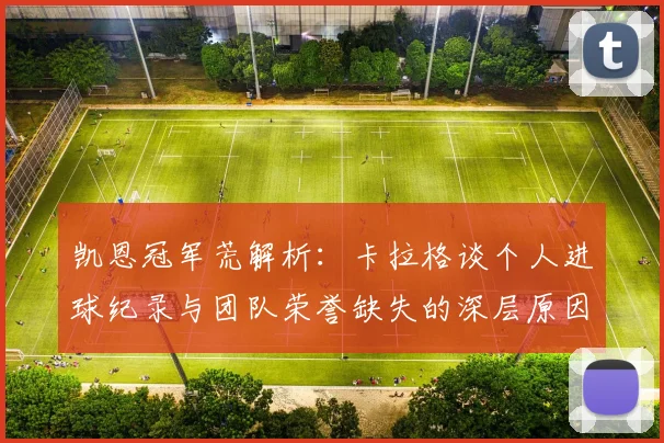 凯恩冠军荒解析:卡拉格谈个人进球纪录与团队荣誉缺失的深层原因
