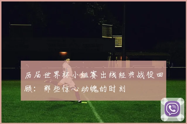 历届世界杯小组赛出线经典战役回顾：那些惊心动魄的时刻