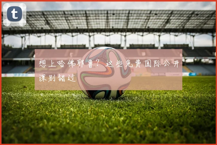 想上哈佛耶鲁？这些免费国际公开课别错过