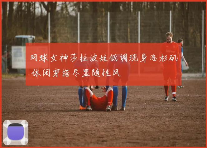 网球女神莎拉波娃低调现身洛杉矶 休闲穿搭尽显随性风