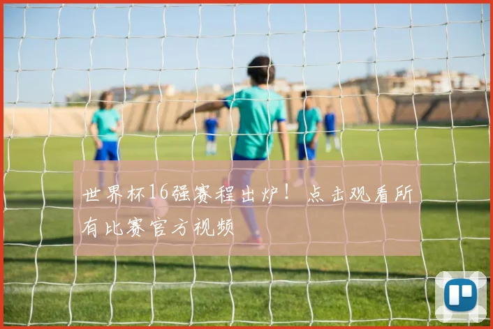 世界杯16强赛程出炉！点击观看所有比赛官方视频