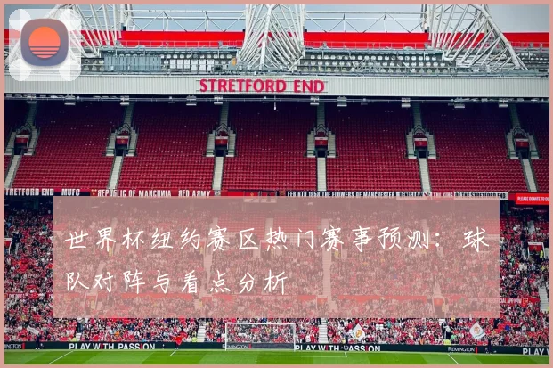世界杯纽约赛区热门赛事预测:球队对阵与看点分析