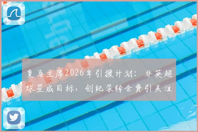 皇马主席2026年引援计划：非英超球星成目标，创纪录转会费引关注