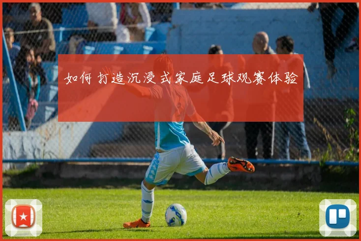 如何打造沉浸式家庭足球观赛体验