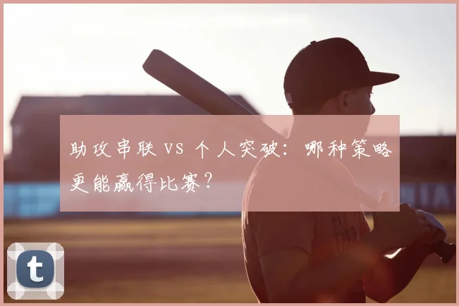 助攻串联 vs 个人突破:哪种策略更能赢得比赛?