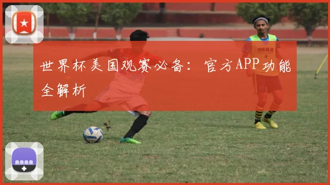 世界杯美国观赛必备：官方APP功能全解析