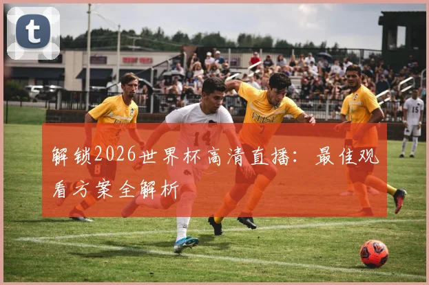 解锁2026世界杯高清直播：最佳观看方案全解析