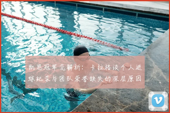 凯恩冠军荒解析：卡拉格谈个人进球纪录与团队荣誉缺失的深层原因