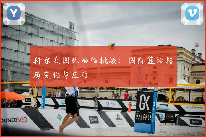 科尔美国队面临挑战：国际篮坛格局变化与应对