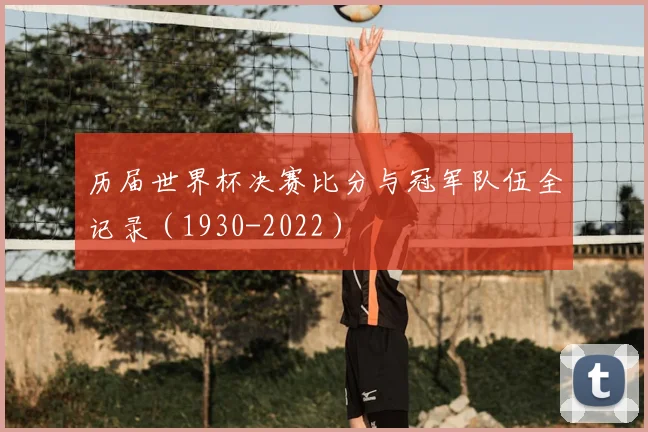 历届世界杯决赛比分与冠军队伍全记录（1930-2022）
