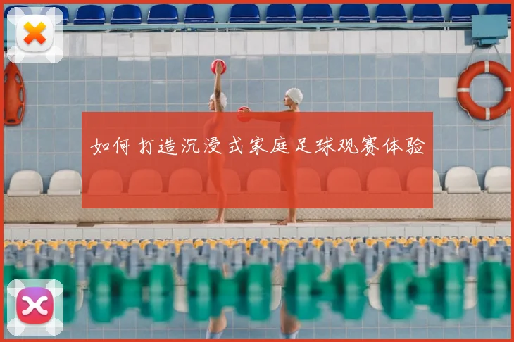 如何打造沉浸式家庭足球观赛体验