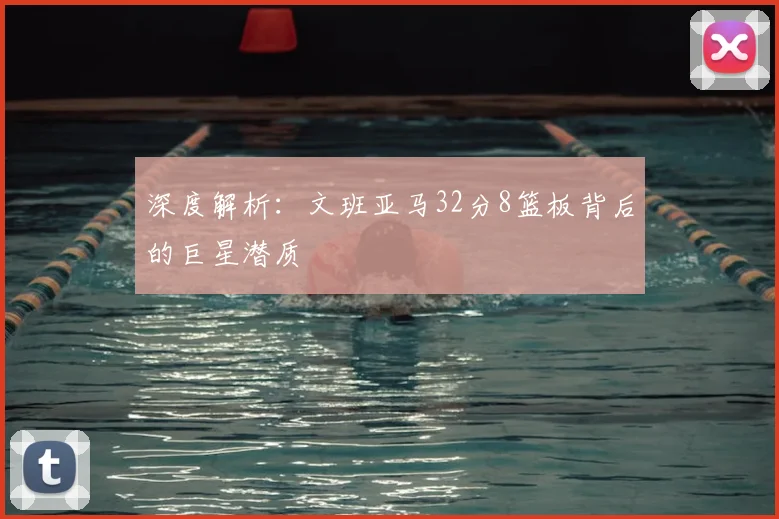 深度解析：文班亚马32分8篮板背后的巨星潜质