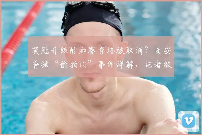 英冠升级附加赛资格被取消?南安普顿“偷拍门”事件详解,记者披露上诉内幕