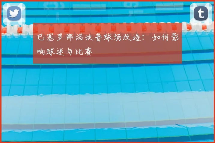 巴塞罗那诺坎普球场改造：如何影响球迷与比赛