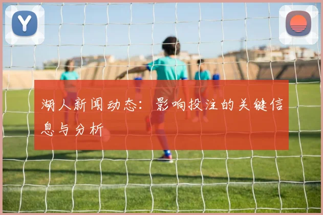 湖人新闻动态：影响投注的关键信息与分析