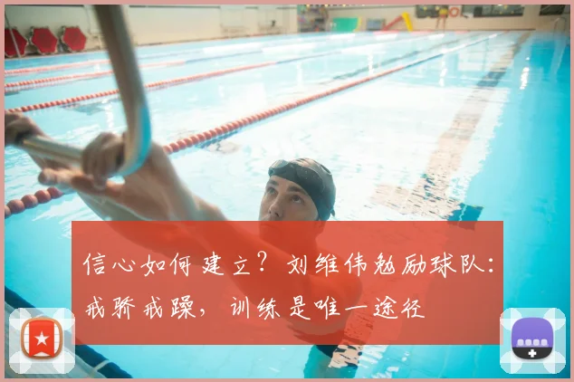 信心如何建立？刘维伟勉励球队：戒骄戒躁，训练是唯一途径