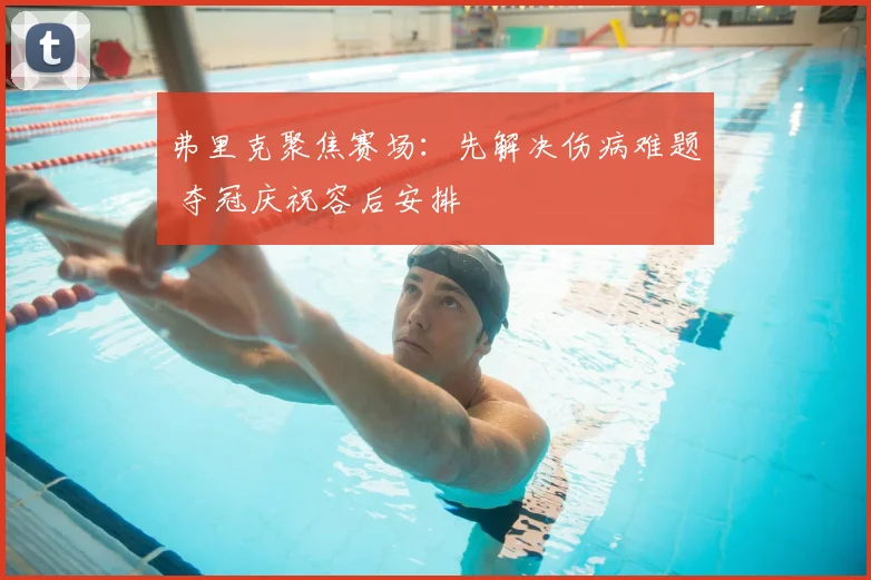 弗里克聚焦赛场：先解决伤病难题 夺冠庆祝容后安排