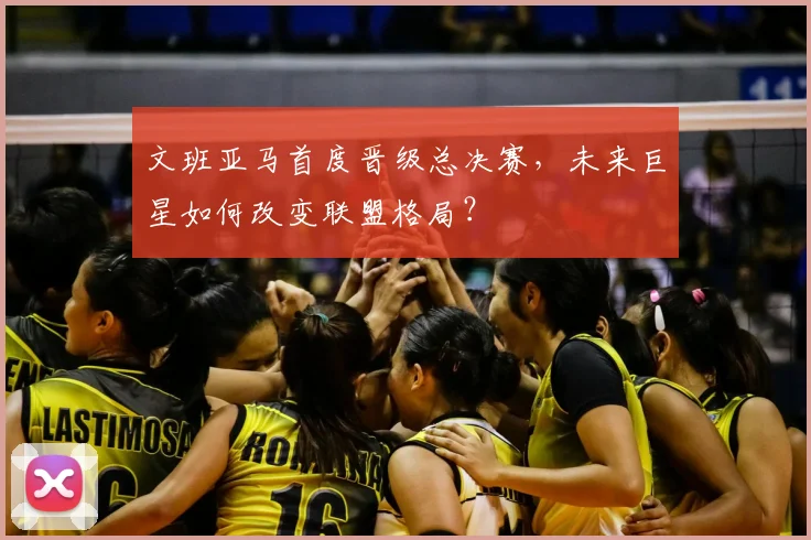 文班亚马首度晋级总决赛，未来巨星如何改变联盟格局？