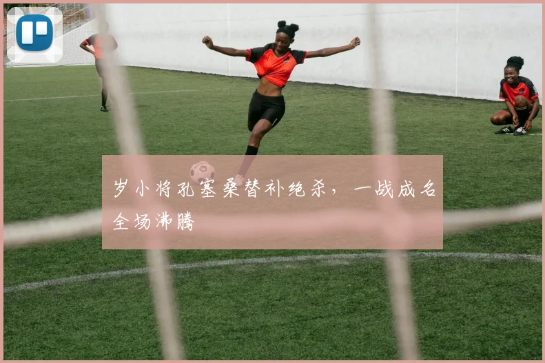 岁小将孔塞桑替补绝杀，一战成名全场沸腾