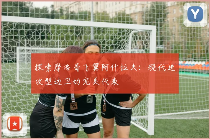 探索摩洛哥飞翼阿什拉夫:现代进攻型边卫的完美代表