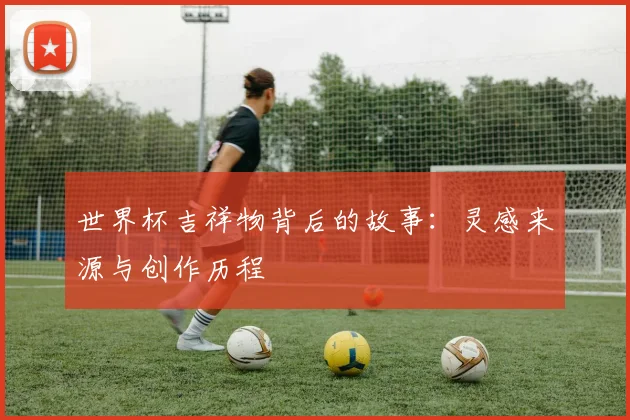 世界杯吉祥物背后的故事：灵感来源与创作历程