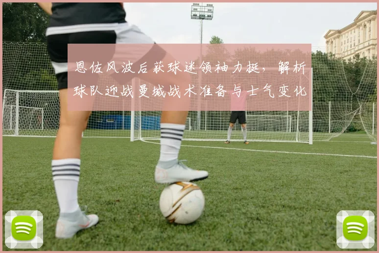 恩佐风波后获球迷领袖力挺,解析球队迎战曼城战术准备与士气变化