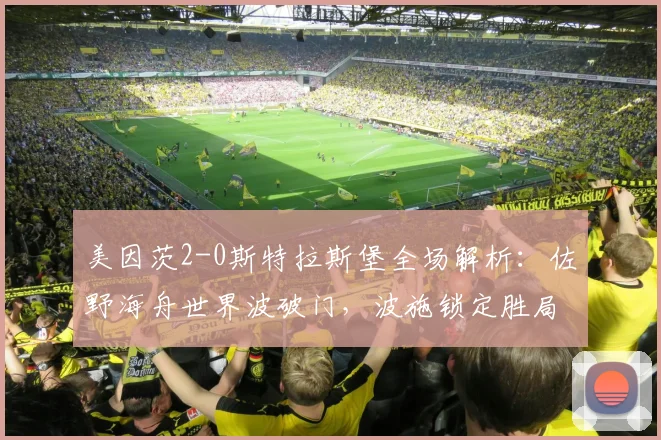 美因茨2-0斯特拉斯堡全场解析:佐野海舟世界波破门,波施锁定胜局视频回顾