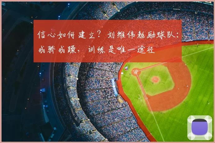 信心如何建立？刘维伟勉励球队：戒骄戒躁，训练是唯一途径