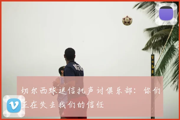 切尔西球迷信托声讨俱乐部:你们正在失去我们的信任