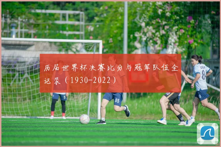 历届世界杯决赛比分与冠军队伍全记录（1930-2022）