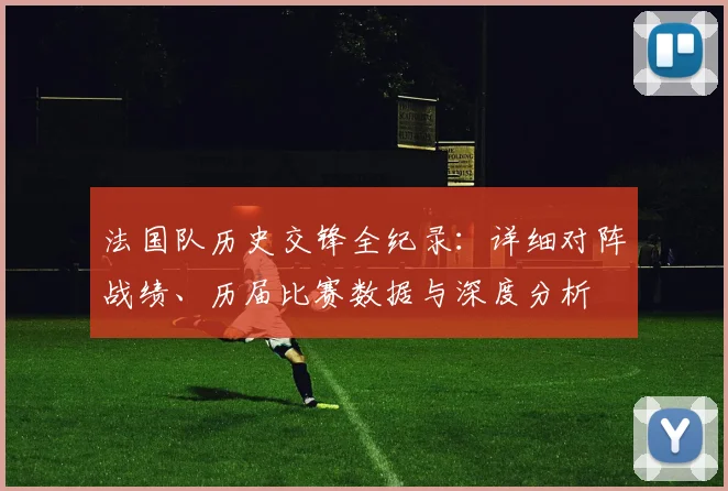 法国队历史交锋全纪录:详细对阵战绩、历届比赛数据与深度分析