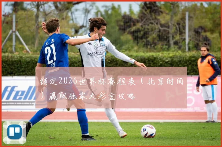 锁定2026世界杯赛程表（北京时间）赢取独家大彩金攻略