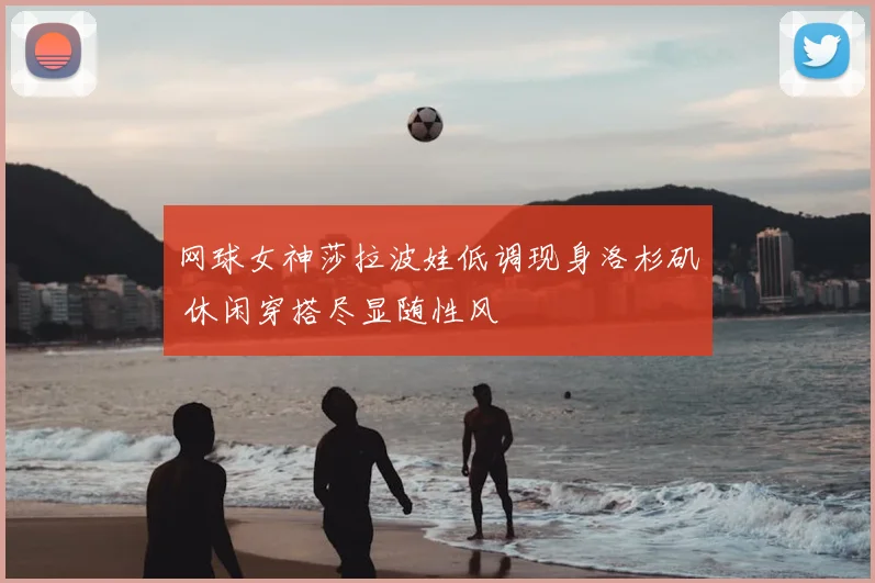 网球女神莎拉波娃低调现身洛杉矶 休闲穿搭尽显随性风