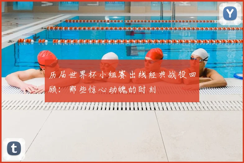 历届世界杯小组赛出线经典战役回顾：那些惊心动魄的时刻