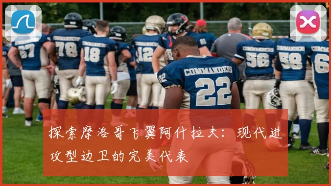 探索摩洛哥飞翼阿什拉夫:现代进攻型边卫的完美代表