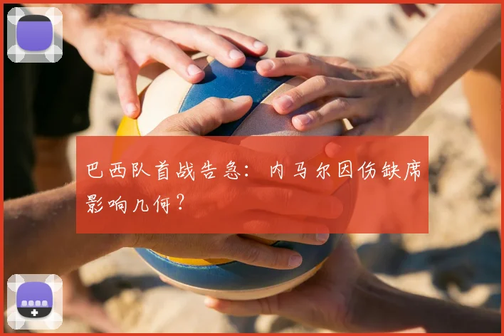 巴西队首战告急:内马尔因伤缺席影响几何?